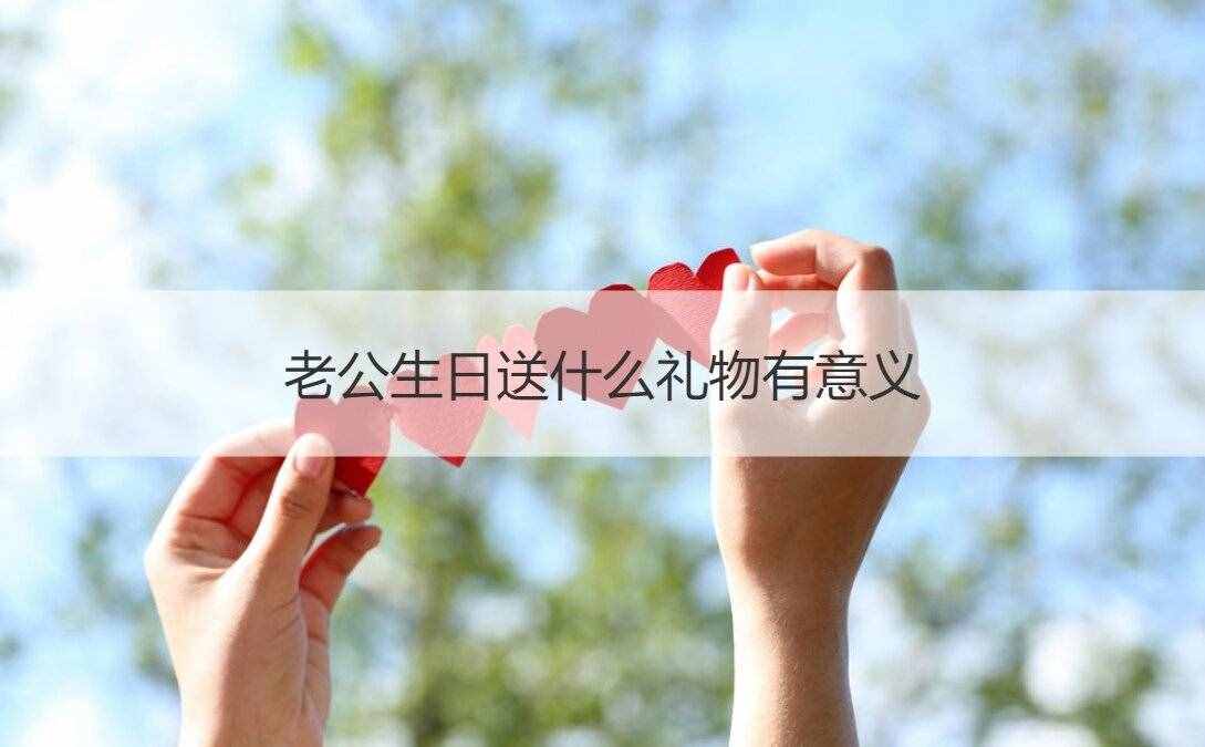 老公生日送什么礼物比较有纪念意义？男士过生日送这些礼物合适