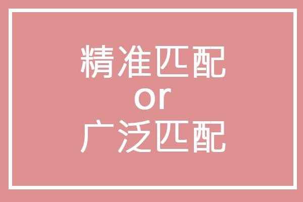 广泛匹配好还是精准匹配好？看完这篇让你不再纠结